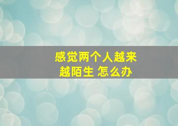 感觉两个人越来越陌生 怎么办